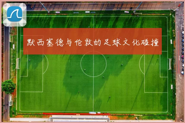 默西塞德与伦敦的足球文化碰撞