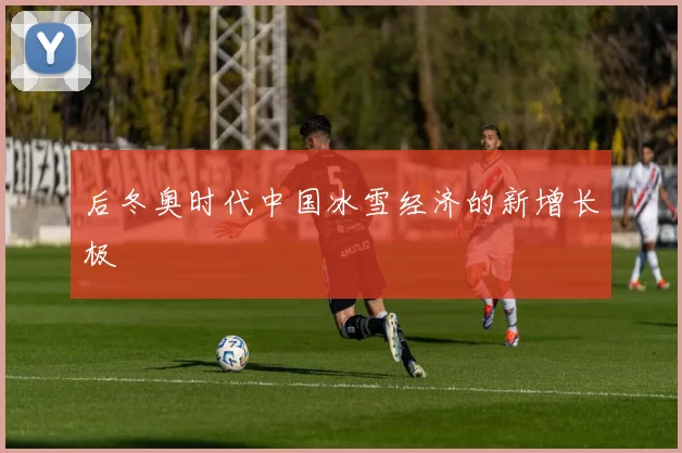 后冬奥时代中国冰雪经济的新增长极