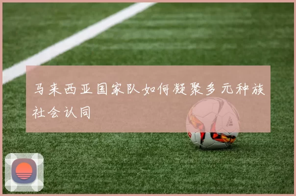 马来西亚国家队如何凝聚多元种族社会认同