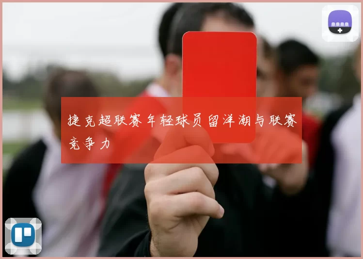 捷克超联赛年轻球员留洋潮与联赛竞争力