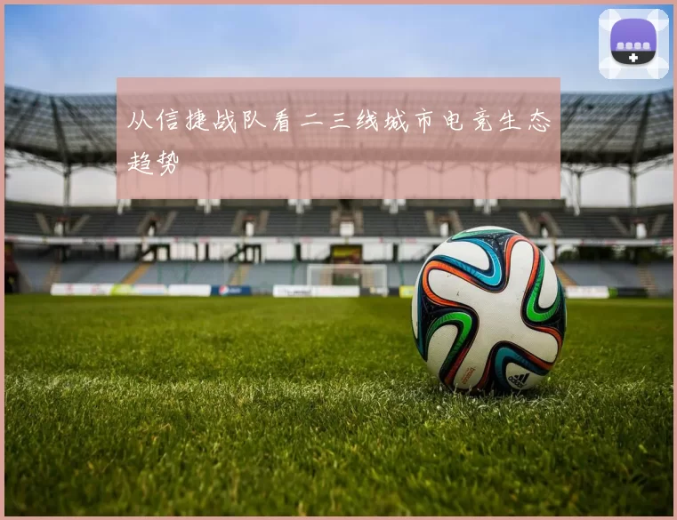 从信捷战队看二三线城市电竞生态趋势