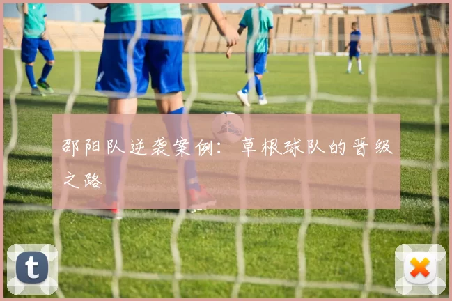 邵阳队逆袭案例：草根球队的晋级之路