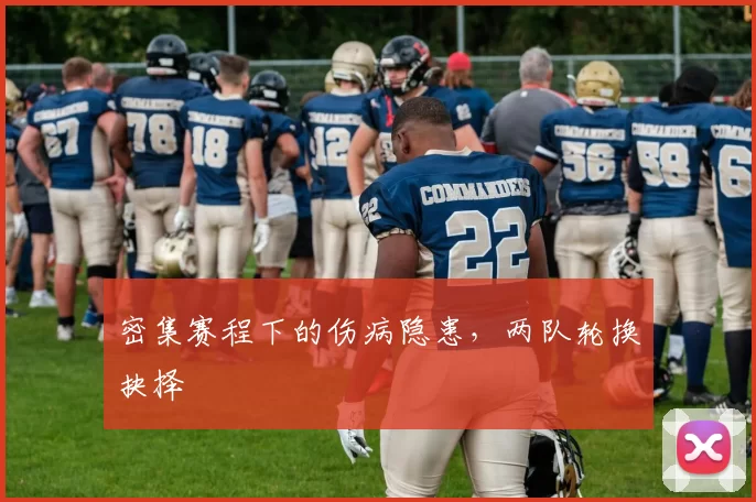 密集赛程下的伤病隐患，两队轮换抉择