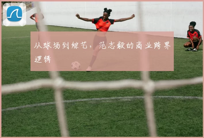 从球场到综艺，范志毅的商业跨界逻辑