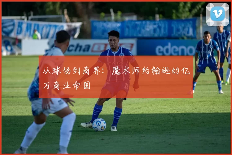 从球场到商界：魔术师约翰逊的亿万商业帝国