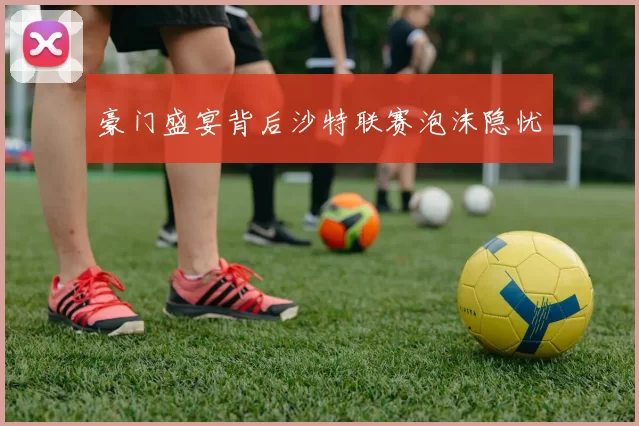 豪门盛宴背后沙特联赛泡沫隐忧