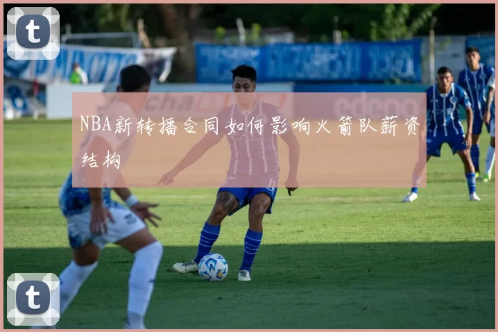 NBA新转播合同如何影响火箭队薪资结构