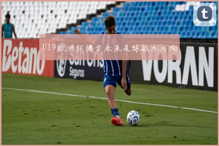 U19欧洲杯揭示未来足球战术方向