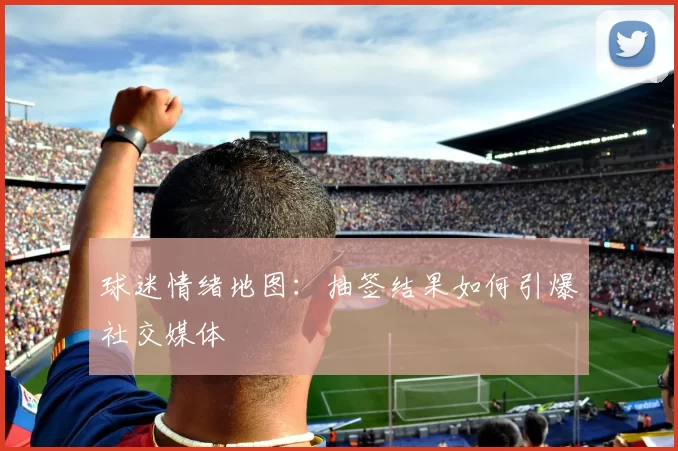 球迷情绪地图：抽签结果如何引爆社交媒体