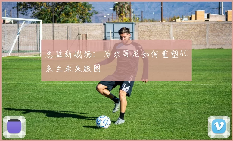 总监新战场：马尔蒂尼如何重塑AC米兰未来版图
